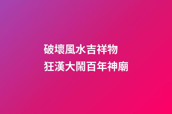 破壞風水吉祥物 狂漢大鬧百年神廟